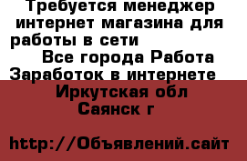 Требуется менеджер интернет-магазина для работы в сети.                 - Все города Работа » Заработок в интернете   . Иркутская обл.,Саянск г.